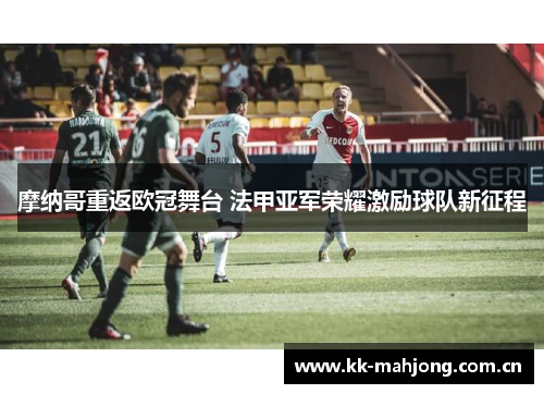 摩纳哥重返欧冠舞台 法甲亚军荣耀激励球队新征程 摩纳哥重返欧冠舞台 法甲亚军荣耀激励球队新征程