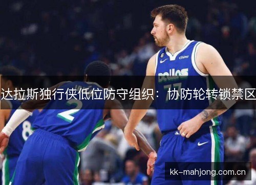 达拉斯独行侠低位防守组织：协防轮转锁禁区