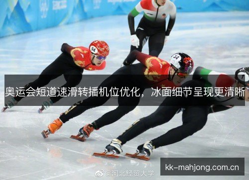 奥运会短道速滑转播机位优化，冰面细节呈现更清晰