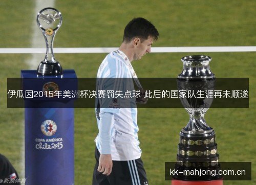 伊瓜因2015年美洲杯决赛罚失点球 此后的国家队生涯再未顺遂 伊瓜因2015年美洲杯决赛罚失点球 此后的国家队生涯再未顺遂